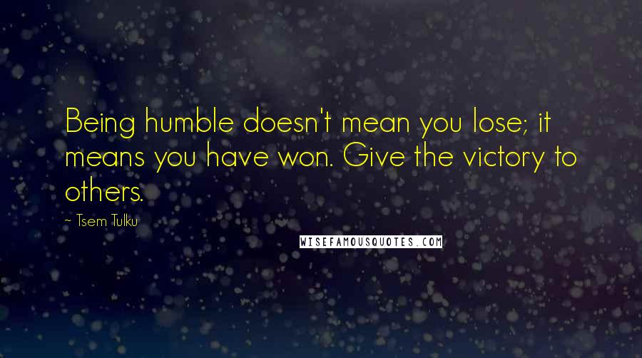 Tsem Tulku Quotes: Being humble doesn't mean you lose; it means you have won. Give the victory to others.
