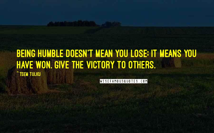 Tsem Tulku Quotes: Being humble doesn't mean you lose; it means you have won. Give the victory to others.