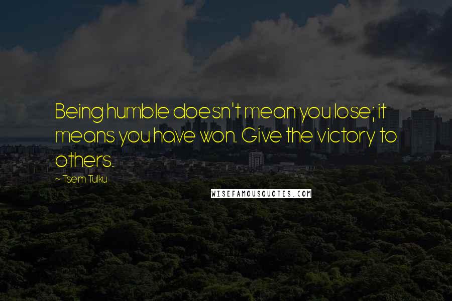 Tsem Tulku Quotes: Being humble doesn't mean you lose; it means you have won. Give the victory to others.