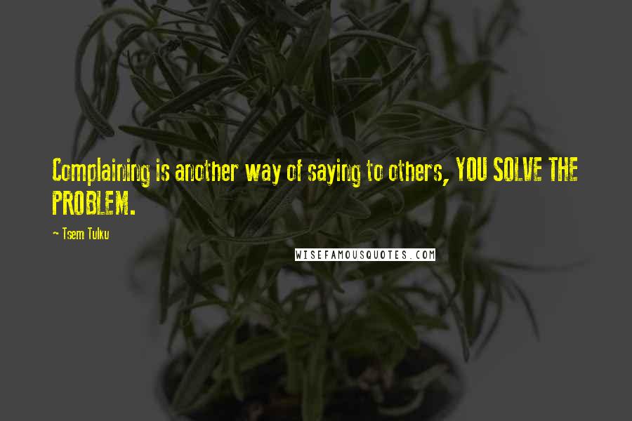 Tsem Tulku Quotes: Complaining is another way of saying to others, YOU SOLVE THE PROBLEM.