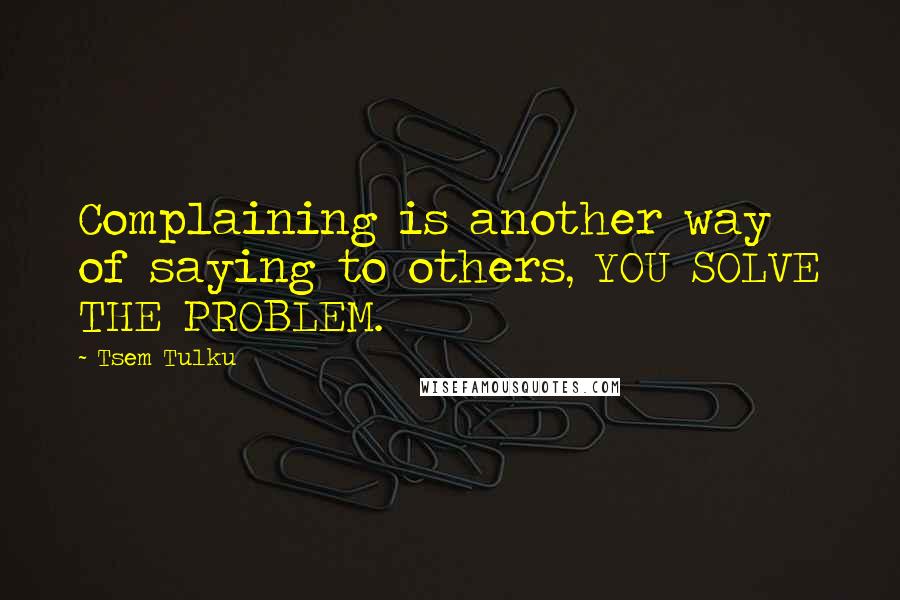 Tsem Tulku Quotes: Complaining is another way of saying to others, YOU SOLVE THE PROBLEM.