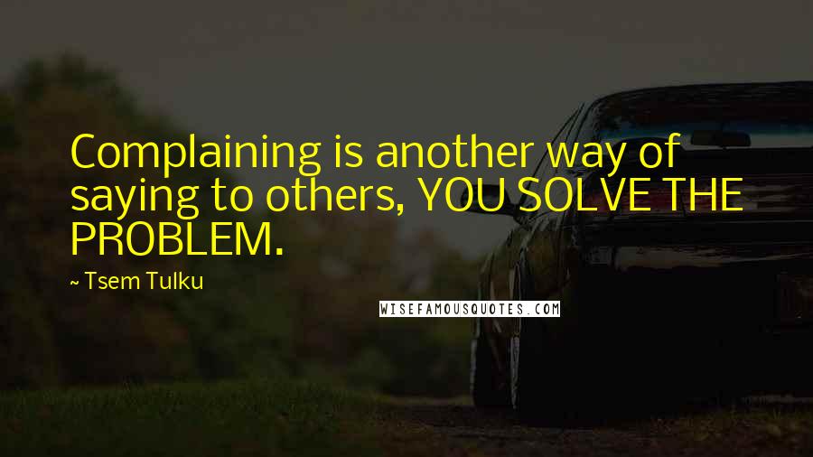 Tsem Tulku Quotes: Complaining is another way of saying to others, YOU SOLVE THE PROBLEM.