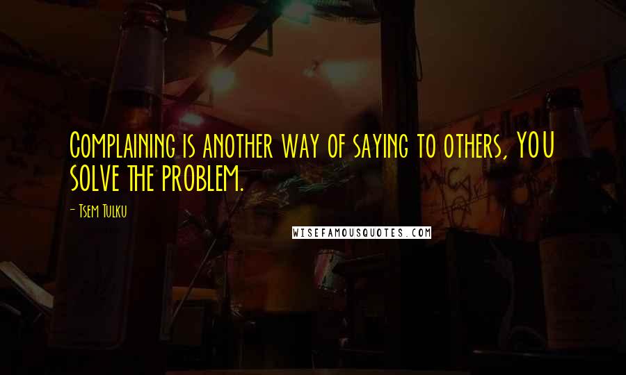 Tsem Tulku Quotes: Complaining is another way of saying to others, YOU SOLVE THE PROBLEM.