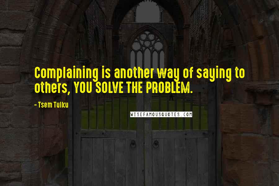 Tsem Tulku Quotes: Complaining is another way of saying to others, YOU SOLVE THE PROBLEM.