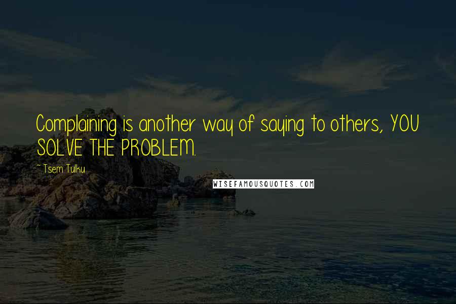 Tsem Tulku Quotes: Complaining is another way of saying to others, YOU SOLVE THE PROBLEM.