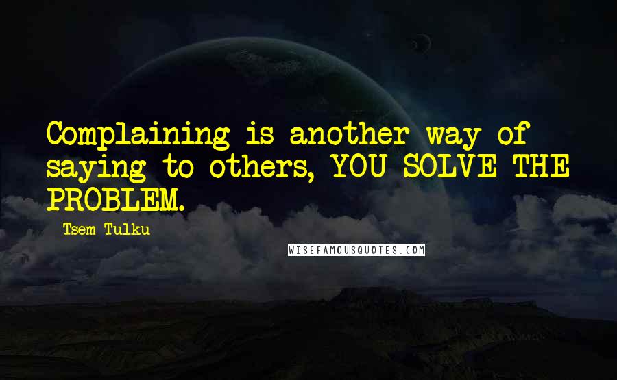 Tsem Tulku Quotes: Complaining is another way of saying to others, YOU SOLVE THE PROBLEM.