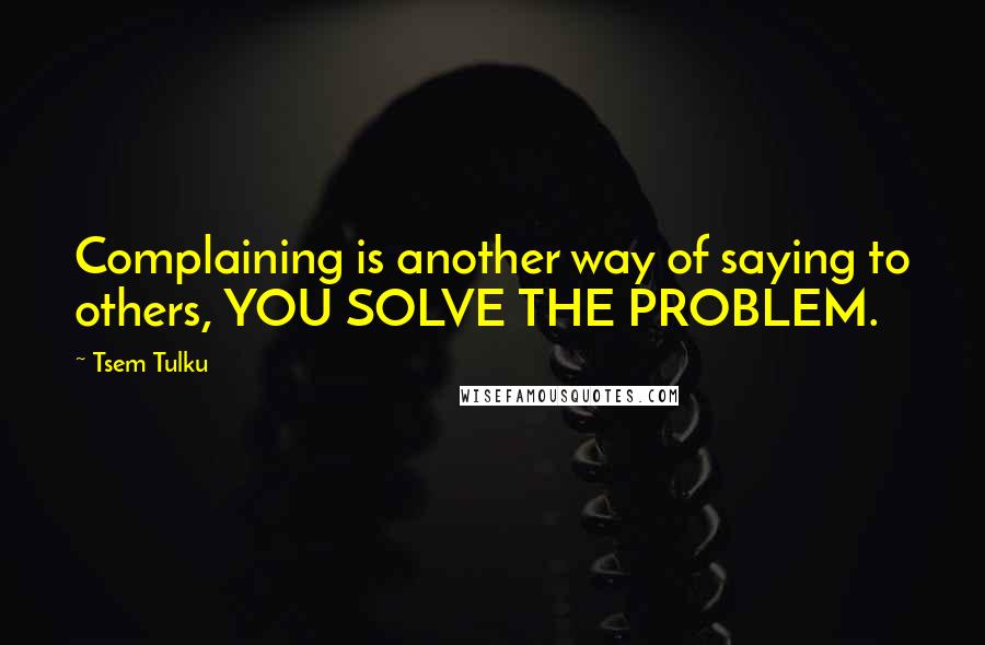 Tsem Tulku Quotes: Complaining is another way of saying to others, YOU SOLVE THE PROBLEM.