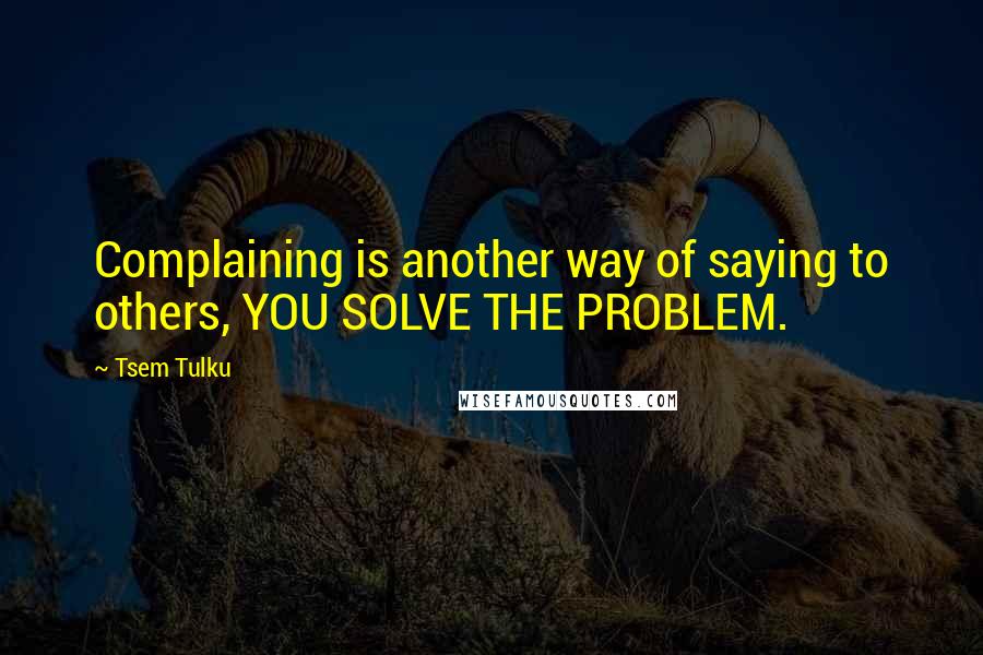 Tsem Tulku Quotes: Complaining is another way of saying to others, YOU SOLVE THE PROBLEM.