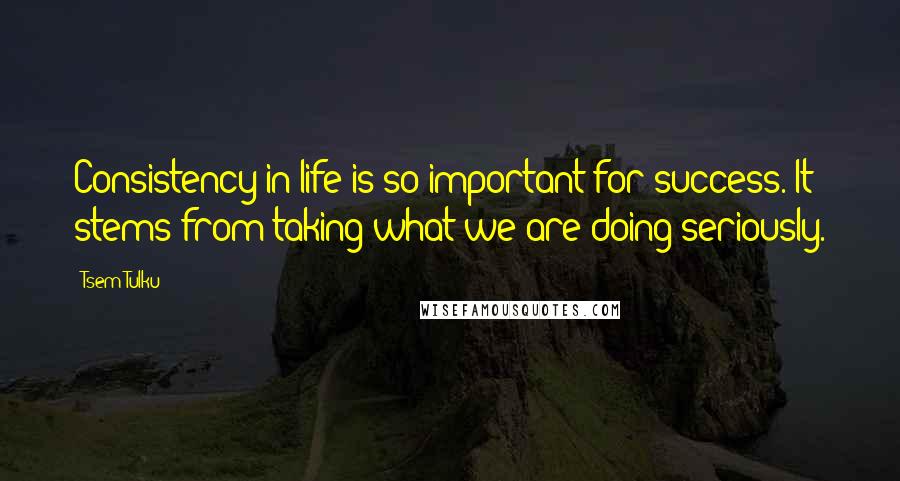 Tsem Tulku Quotes: Consistency in life is so important for success. It stems from taking what we are doing seriously.