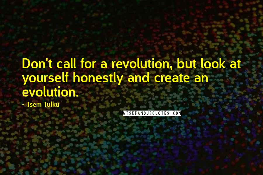 Tsem Tulku Quotes: Don't call for a revolution, but look at yourself honestly and create an evolution.