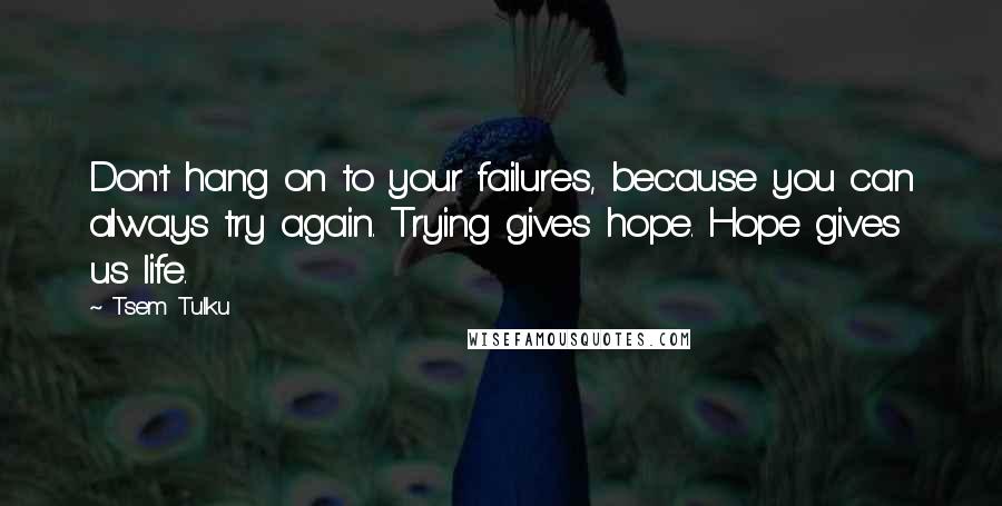 Tsem Tulku Quotes: Don't hang on to your failures, because you can always try again. Trying gives hope. Hope gives us life.