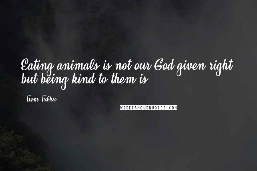 Tsem Tulku Quotes: Eating animals is not our God-given right, but being kind to them is.