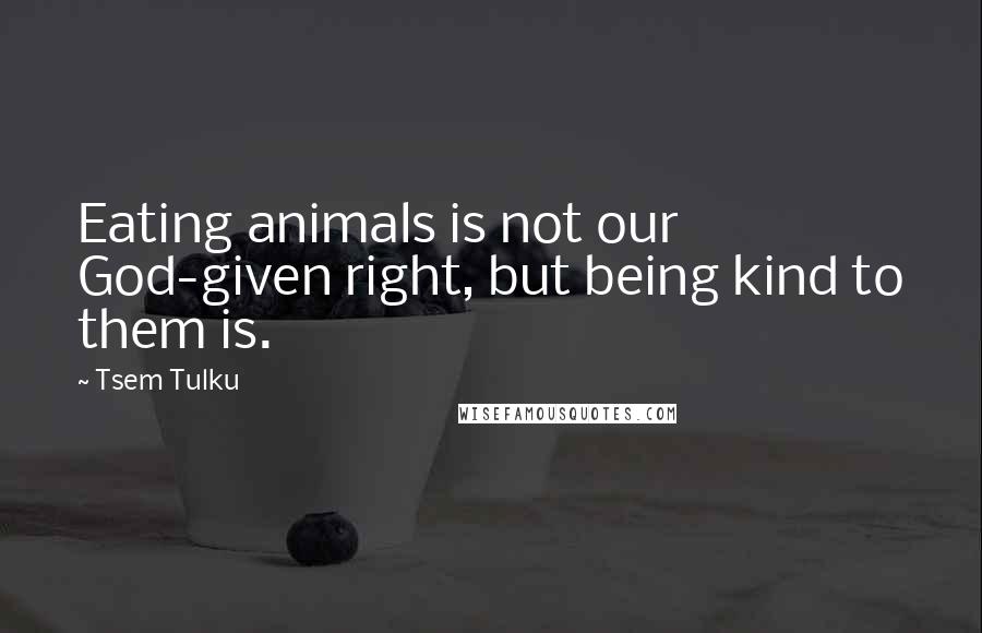 Tsem Tulku Quotes: Eating animals is not our God-given right, but being kind to them is.