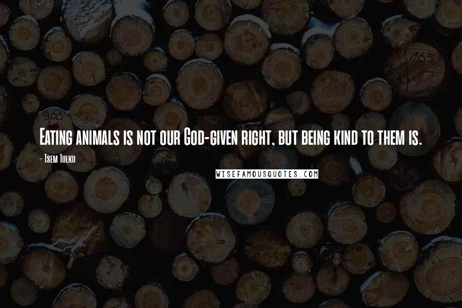 Tsem Tulku Quotes: Eating animals is not our God-given right, but being kind to them is.