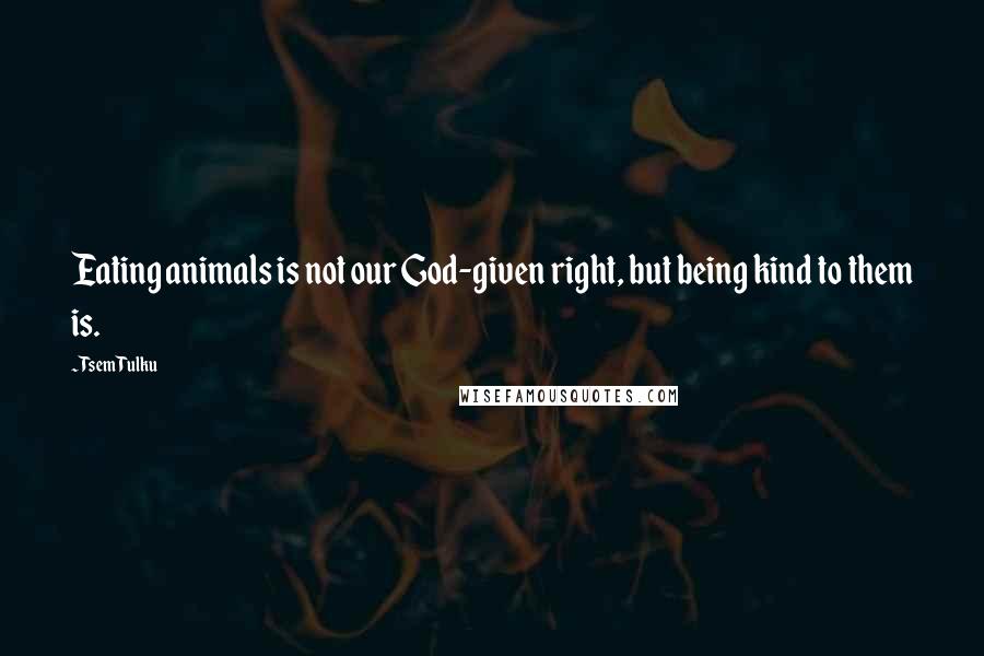 Tsem Tulku Quotes: Eating animals is not our God-given right, but being kind to them is.