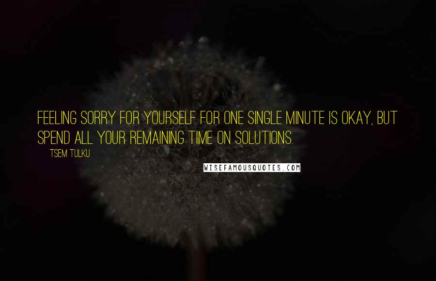 Tsem Tulku Quotes: Feeling sorry for yourself for one single minute is okay, but spend all your remaining time on solutions.