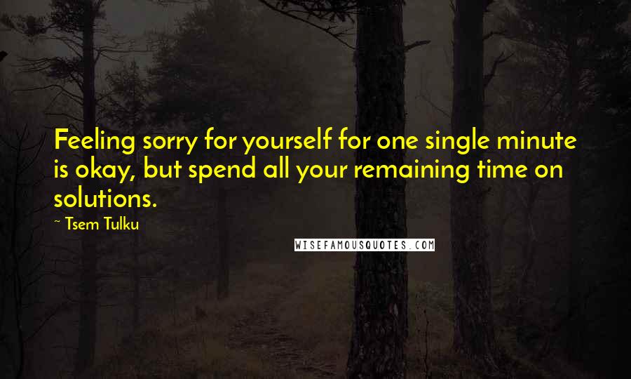 Tsem Tulku Quotes: Feeling sorry for yourself for one single minute is okay, but spend all your remaining time on solutions.