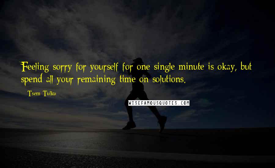 Tsem Tulku Quotes: Feeling sorry for yourself for one single minute is okay, but spend all your remaining time on solutions.