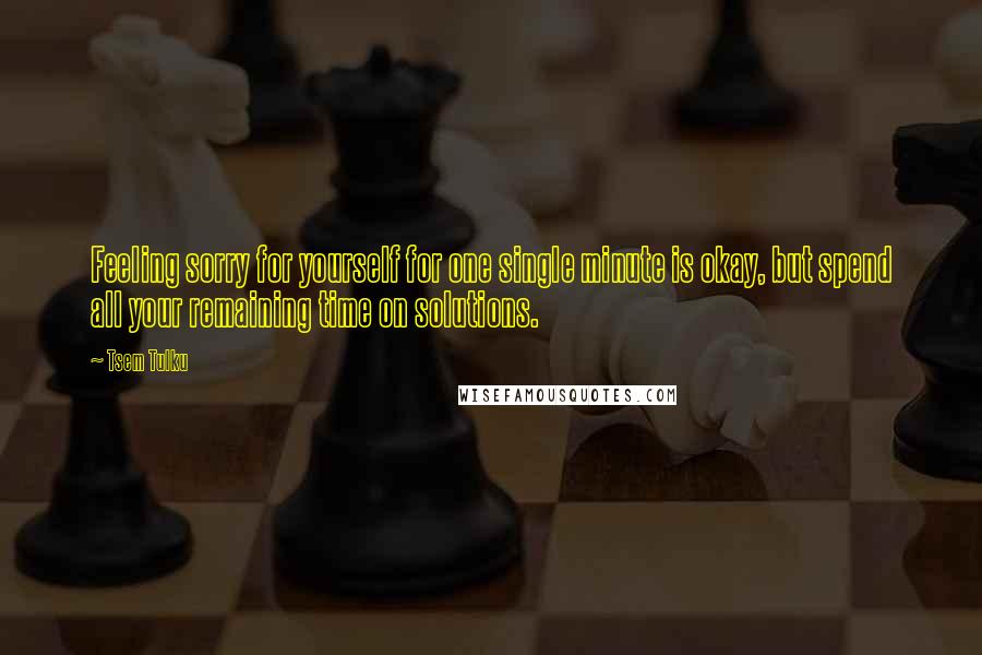 Tsem Tulku Quotes: Feeling sorry for yourself for one single minute is okay, but spend all your remaining time on solutions.