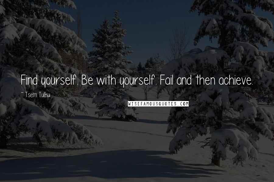 Tsem Tulku Quotes: Find yourself. Be with yourself. Fail and then achieve.