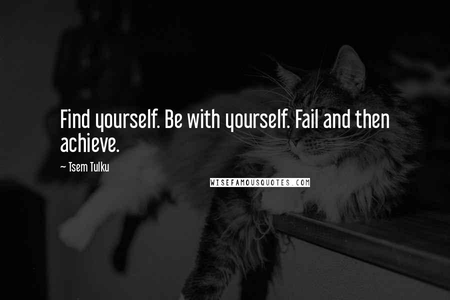 Tsem Tulku Quotes: Find yourself. Be with yourself. Fail and then achieve.