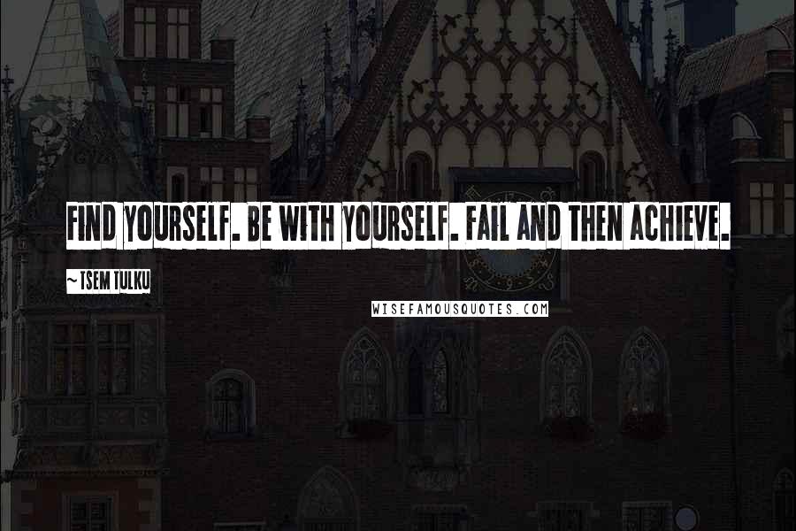 Tsem Tulku Quotes: Find yourself. Be with yourself. Fail and then achieve.