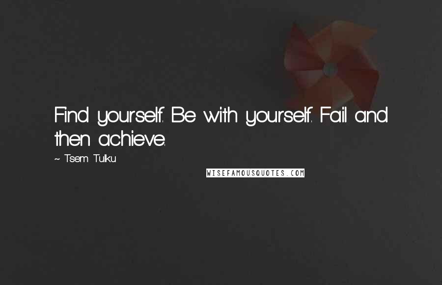 Tsem Tulku Quotes: Find yourself. Be with yourself. Fail and then achieve.