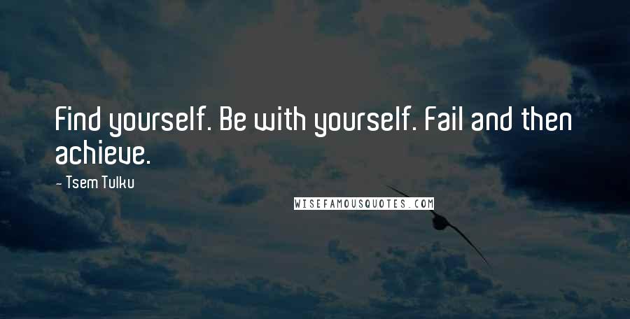 Tsem Tulku Quotes: Find yourself. Be with yourself. Fail and then achieve.