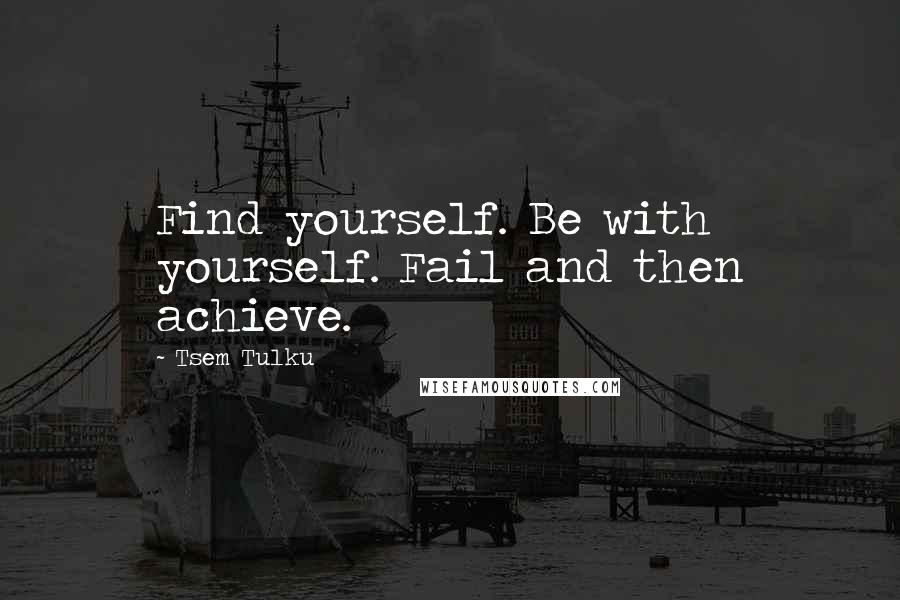 Tsem Tulku Quotes: Find yourself. Be with yourself. Fail and then achieve.