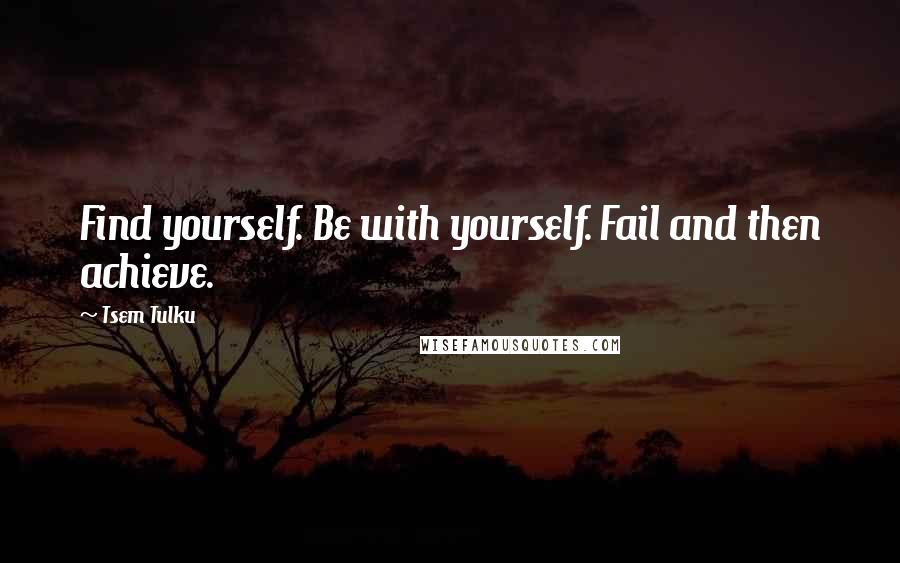 Tsem Tulku Quotes: Find yourself. Be with yourself. Fail and then achieve.