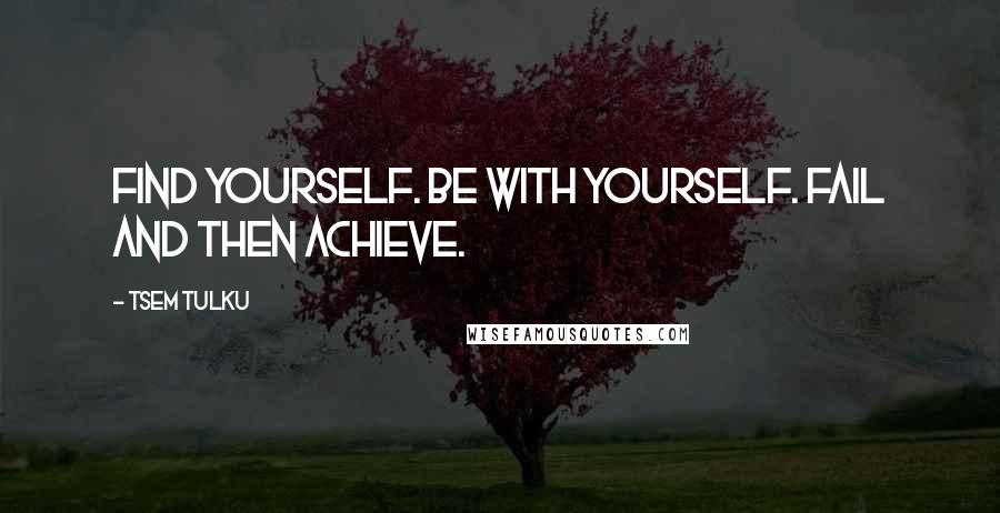 Tsem Tulku Quotes: Find yourself. Be with yourself. Fail and then achieve.