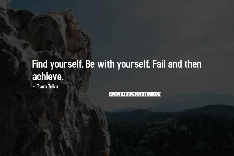 Tsem Tulku Quotes: Find yourself. Be with yourself. Fail and then achieve.