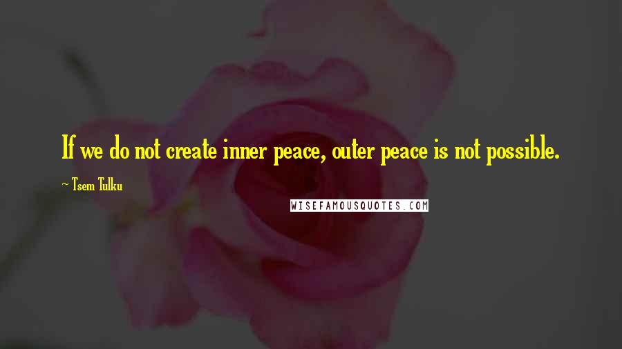 Tsem Tulku Quotes: If we do not create inner peace, outer peace is not possible.