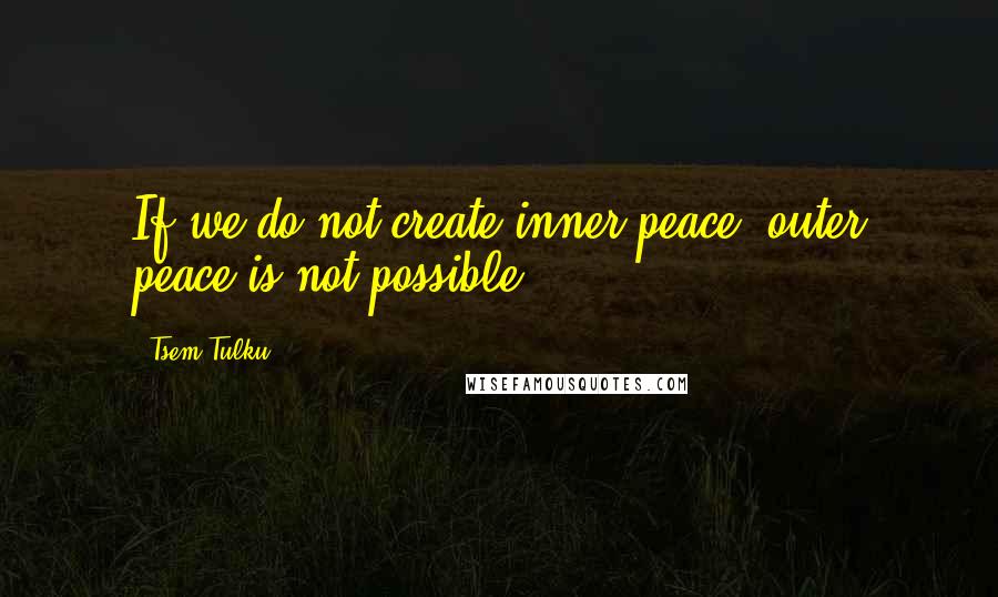 Tsem Tulku Quotes: If we do not create inner peace, outer peace is not possible.