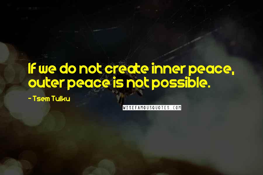 Tsem Tulku Quotes: If we do not create inner peace, outer peace is not possible.