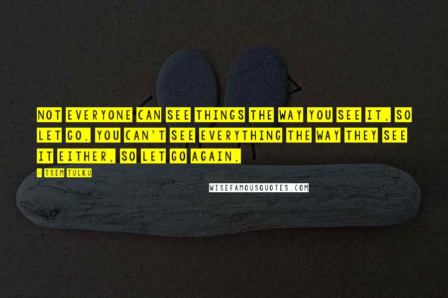 Tsem Tulku Quotes: Not everyone can see things the way you see it, so let go. You can't see everything the way they see it either, so let go again.