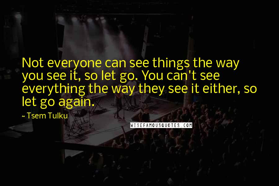 Tsem Tulku Quotes: Not everyone can see things the way you see it, so let go. You can't see everything the way they see it either, so let go again.