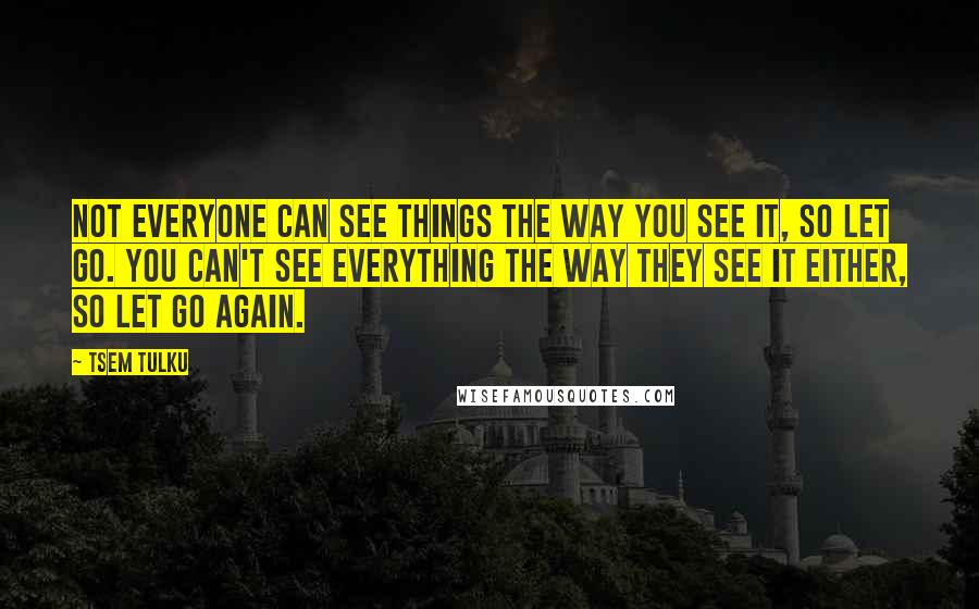 Tsem Tulku Quotes: Not everyone can see things the way you see it, so let go. You can't see everything the way they see it either, so let go again.