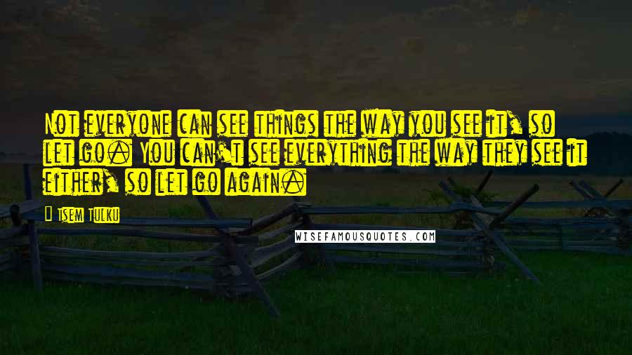 Tsem Tulku Quotes: Not everyone can see things the way you see it, so let go. You can't see everything the way they see it either, so let go again.