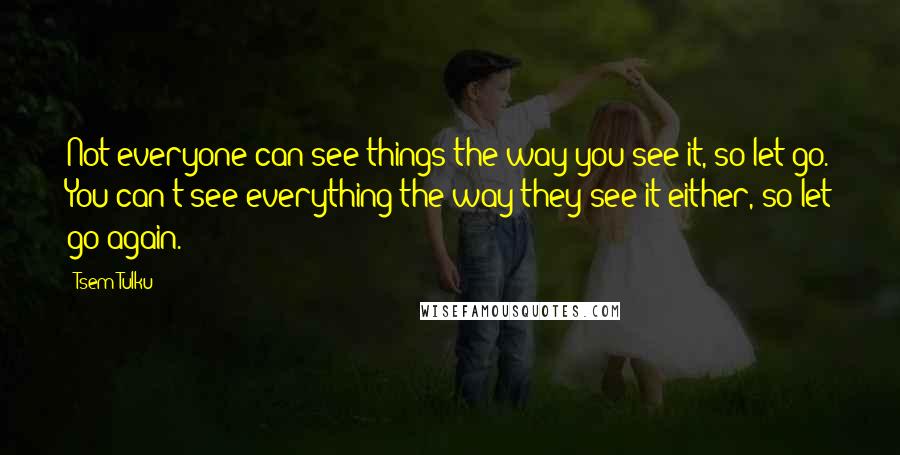 Tsem Tulku Quotes: Not everyone can see things the way you see it, so let go. You can't see everything the way they see it either, so let go again.