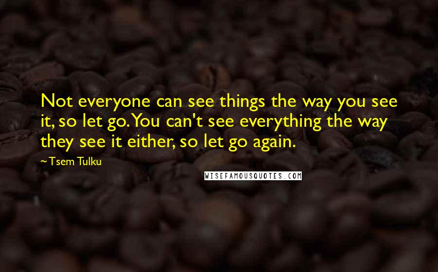 Tsem Tulku Quotes: Not everyone can see things the way you see it, so let go. You can't see everything the way they see it either, so let go again.