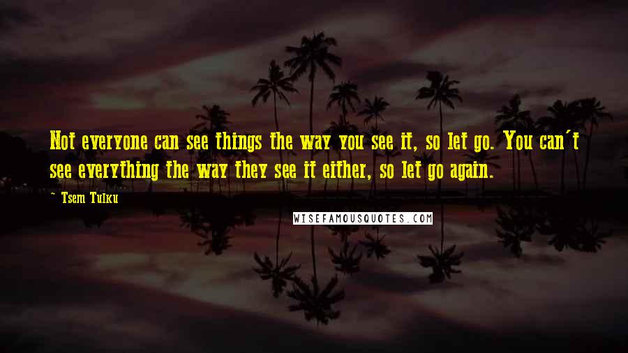 Tsem Tulku Quotes: Not everyone can see things the way you see it, so let go. You can't see everything the way they see it either, so let go again.