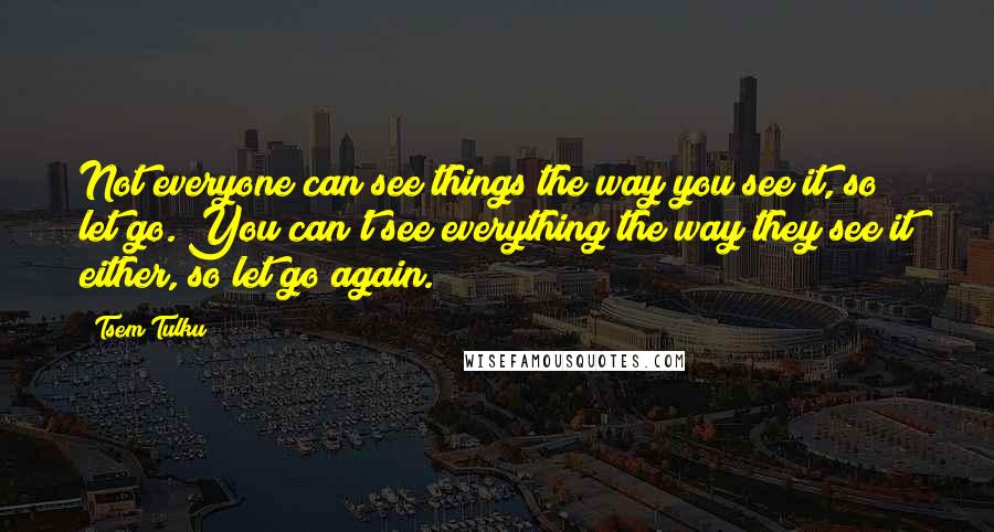 Tsem Tulku Quotes: Not everyone can see things the way you see it, so let go. You can't see everything the way they see it either, so let go again.