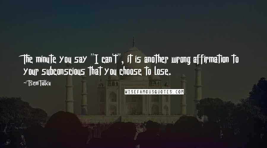 Tsem Tulku Quotes: The minute you say "I can't", it is another wrong affirmation to your subconscious that you choose to lose.