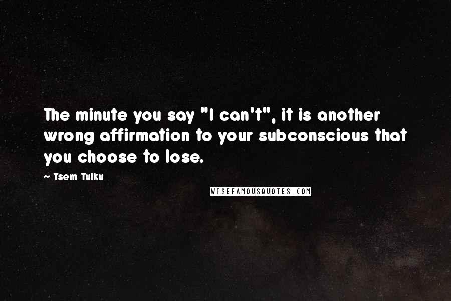 Tsem Tulku Quotes: The minute you say "I can't", it is another wrong affirmation to your subconscious that you choose to lose.