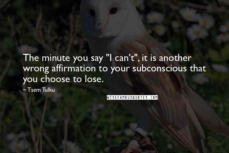 Tsem Tulku Quotes: The minute you say "I can't", it is another wrong affirmation to your subconscious that you choose to lose.