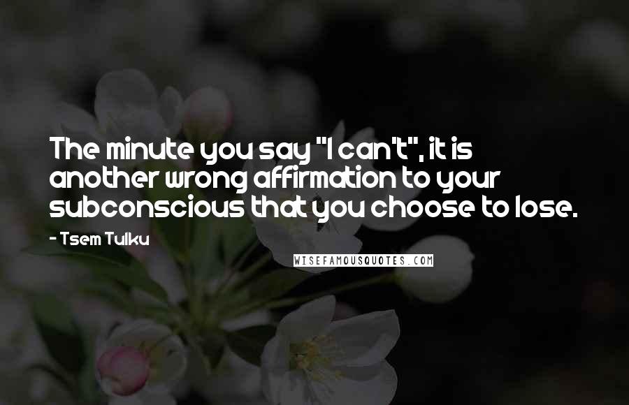 Tsem Tulku Quotes: The minute you say "I can't", it is another wrong affirmation to your subconscious that you choose to lose.