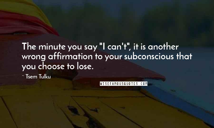 Tsem Tulku Quotes: The minute you say "I can't", it is another wrong affirmation to your subconscious that you choose to lose.