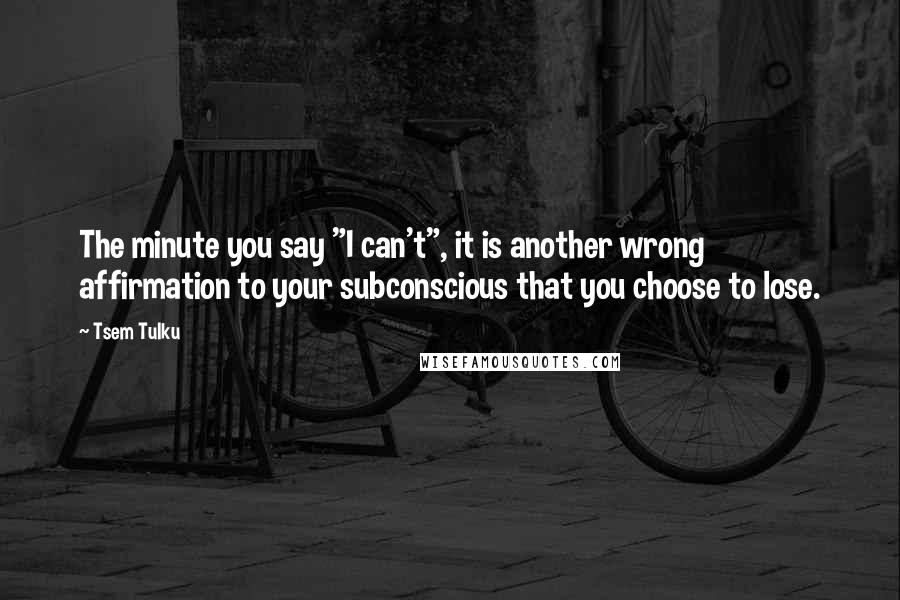 Tsem Tulku Quotes: The minute you say "I can't", it is another wrong affirmation to your subconscious that you choose to lose.