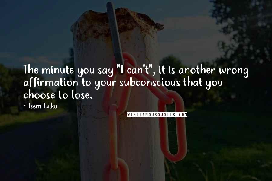 Tsem Tulku Quotes: The minute you say "I can't", it is another wrong affirmation to your subconscious that you choose to lose.